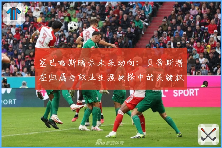 塞巴略斯暗示未来动向：贝蒂斯潜在归属与职业生涯抉择中的关键权衡