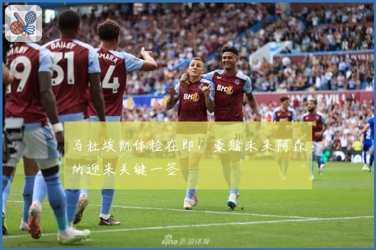 马杜埃凯体检在即，豪赌未来阿森纳迎来关键一签