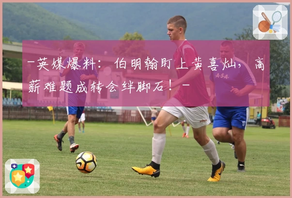 -英媒爆料：伯明翰盯上黄喜灿，高薪难题成转会绊脚石！-