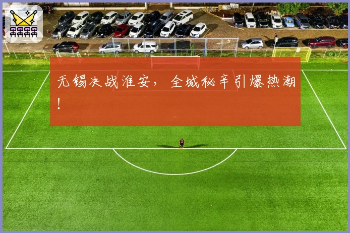 无锡决战淮安,全城秘辛引爆热潮!