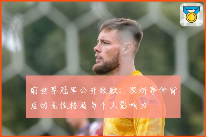 前世界冠军公开致歉：深析事件背后的竞技格局与个人影响力