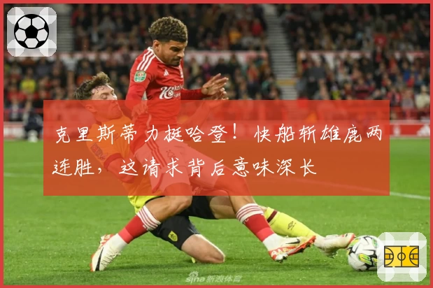 克里斯蒂力挺哈登！快船斩雄鹿两连胜，这请求背后意味深长