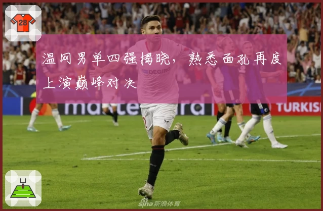 温网男单四强揭晓,熟悉面孔再度上演巅峰对决
