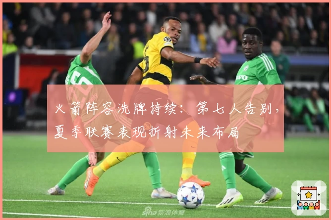火箭阵容洗牌持续:第七人告别,夏季联赛表现折射未来布局