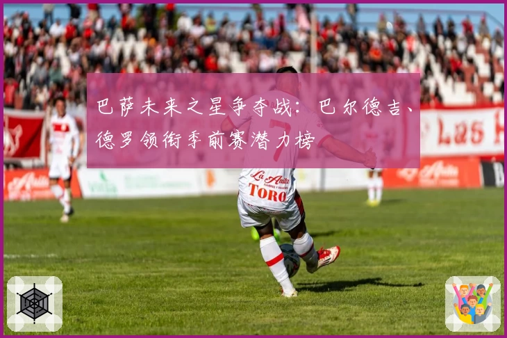 巴萨未来之星争夺战:巴尔德吉、德罗领衔季前赛潜力榜