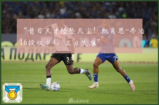 “昔日天才险坠凡尘！凯肖恩-乔治16投仅中4，三分失准”