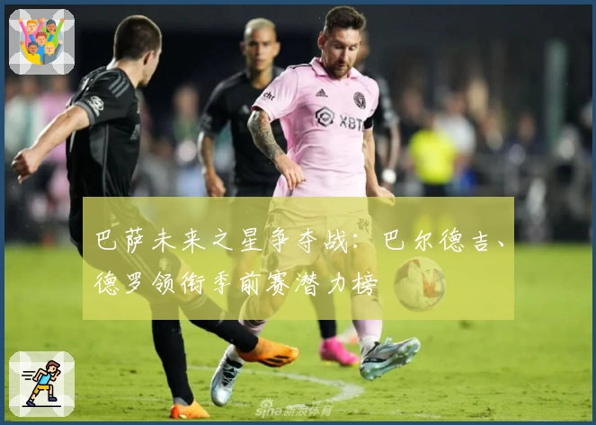巴萨未来之星争夺战:巴尔德吉、德罗领衔季前赛潜力榜