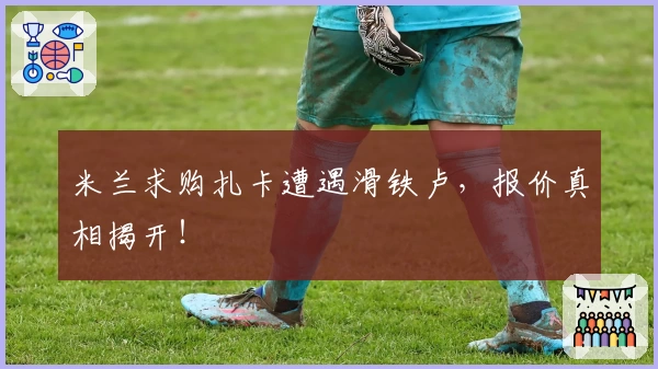 米兰求购扎卡遭遇滑铁卢，报价真相揭开！