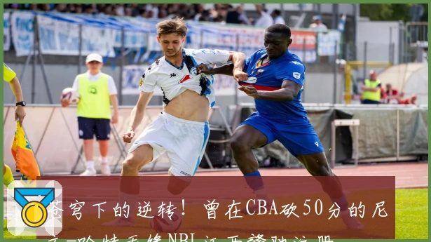 苍穹下的逆转!曾在CBA砍50分的尼文-哈特无缘NBL江西赣驰注册