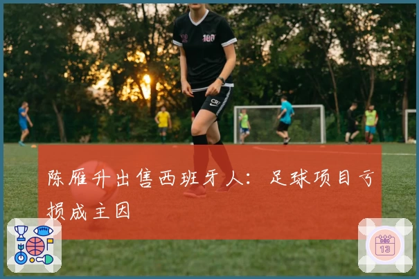 陈雁升出售西班牙人：足球项目亏损成主因
