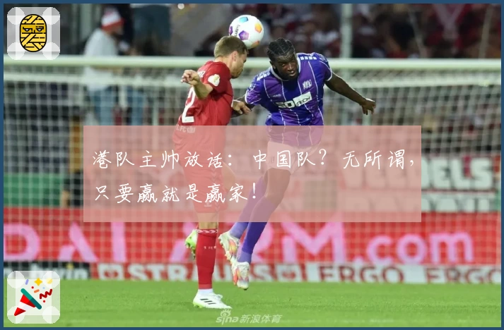 港队主帅放话：中国队？无所谓，只要赢就是赢家！
