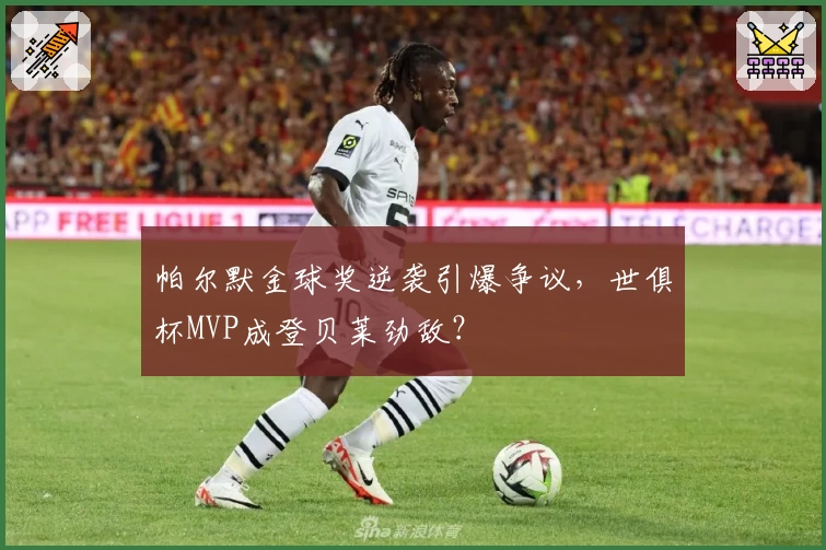 帕尔默金球奖逆袭引爆争议,世俱杯MVP成登贝莱劲敌?
