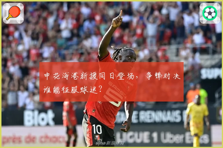 申花海港新援同日登场，争锋对决谁能征服球迷？