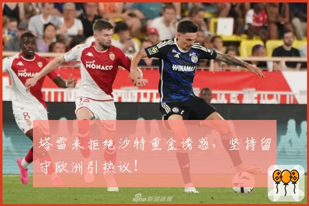 塔雷米拒绝沙特重金诱惑，坚持留守欧洲引热议！