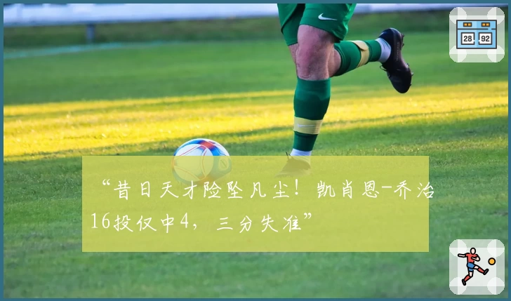 “昔日天才险坠凡尘！凯肖恩-乔治16投仅中4，三分失准”