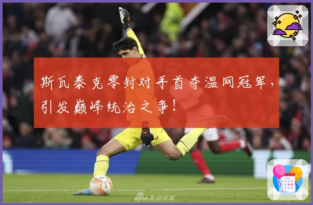 斯瓦泰克零封对手首夺温网冠军,引发巅峰统治之争!