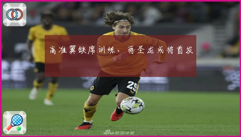高准翼缺席训练，蒋圣龙或将首发