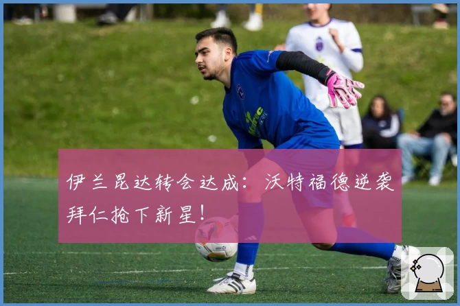 伊兰昆达转会达成:沃特福德逆袭拜仁抢下新星!