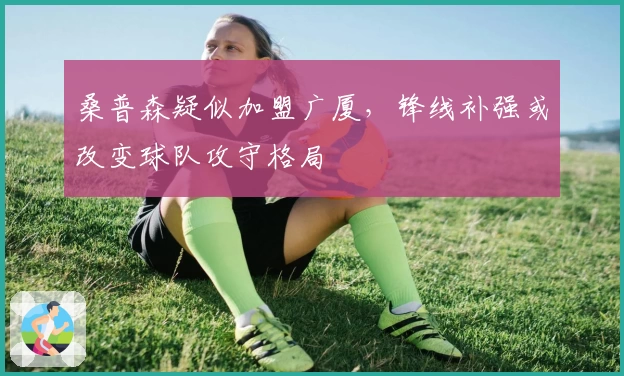 桑普森疑似加盟广厦，锋线补强或改变球队攻守格局