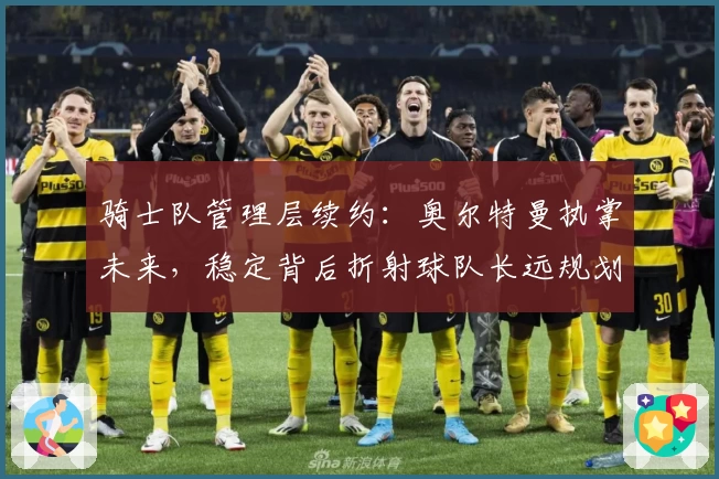 骑士队管理层续约：奥尔特曼执掌未来，稳定背后折射球队长远规划