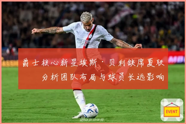 爵士核心新星埃斯·贝利缺席夏联，分析团队布局与球员长远影响