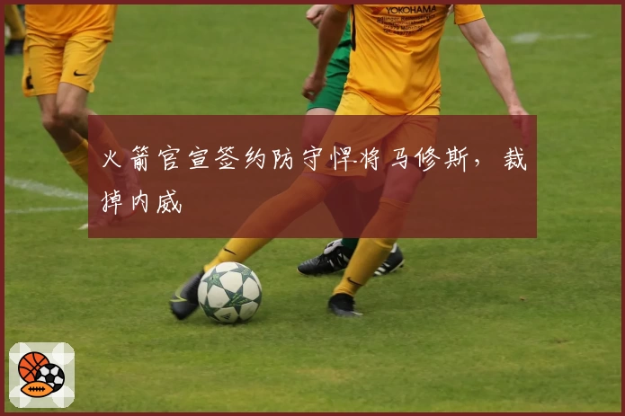 火箭官宣签约防守悍将马修斯,裁掉内威