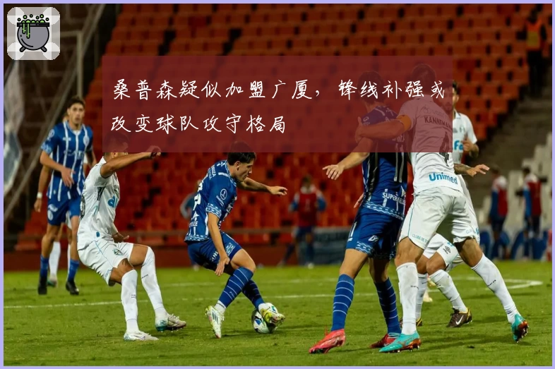 桑普森疑似加盟广厦，锋线补强或改变球队攻守格局