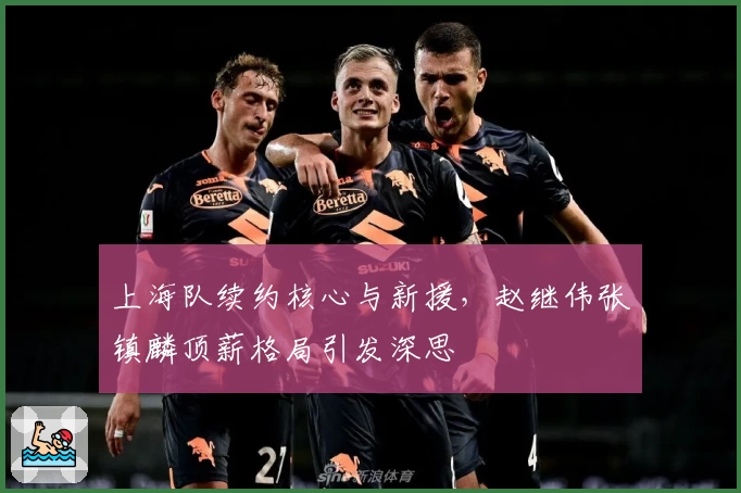 上海队续约核心与新援，赵继伟张镇麟顶薪格局引发深思