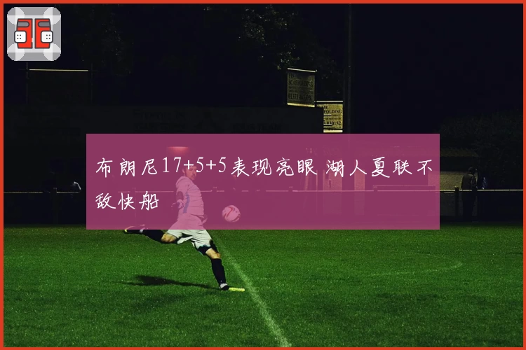 布朗尼17+5+5表现亮眼 湖人夏联不敌快船