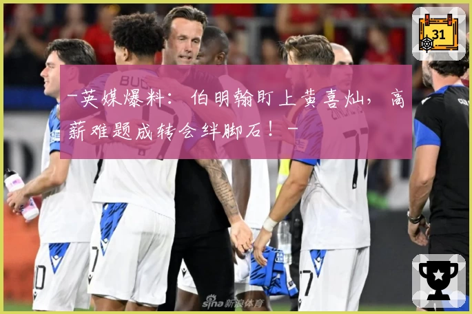 -英媒爆料：伯明翰盯上黄喜灿，高薪难题成转会绊脚石！-