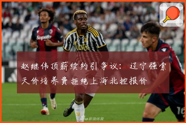 赵继伟顶薪续约引争议：辽宁强索天价培养费拒绝上海北控报价