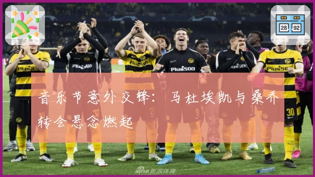 音乐节意外交锋：马杜埃凯与桑乔转会悬念燃起