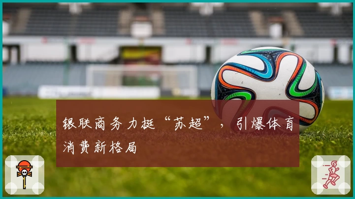 银联商务力挺“苏超”，引爆体育消费新格局