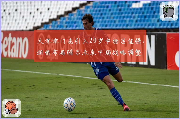 天津津门虎引入20岁中场吕佳强,租借布局暗示未来中场战略调整