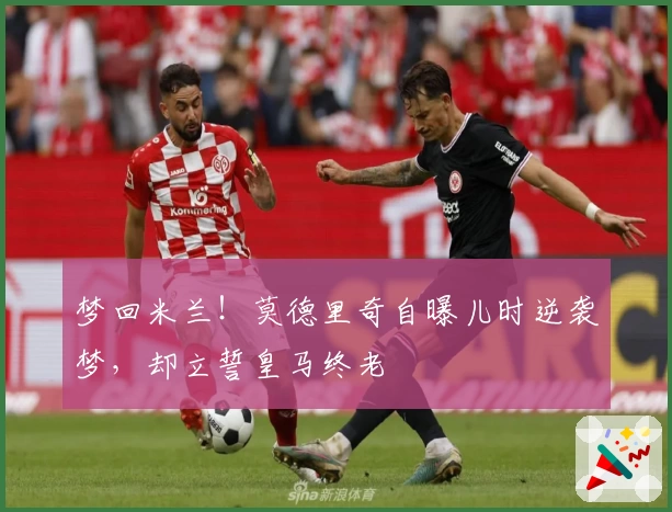 梦回米兰！莫德里奇自曝儿时逆袭梦，却立誓皇马终老
