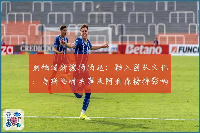 利物浦新援玛玛达:融入团队文化,与斯洛特共事及阿利森榜样影响解析