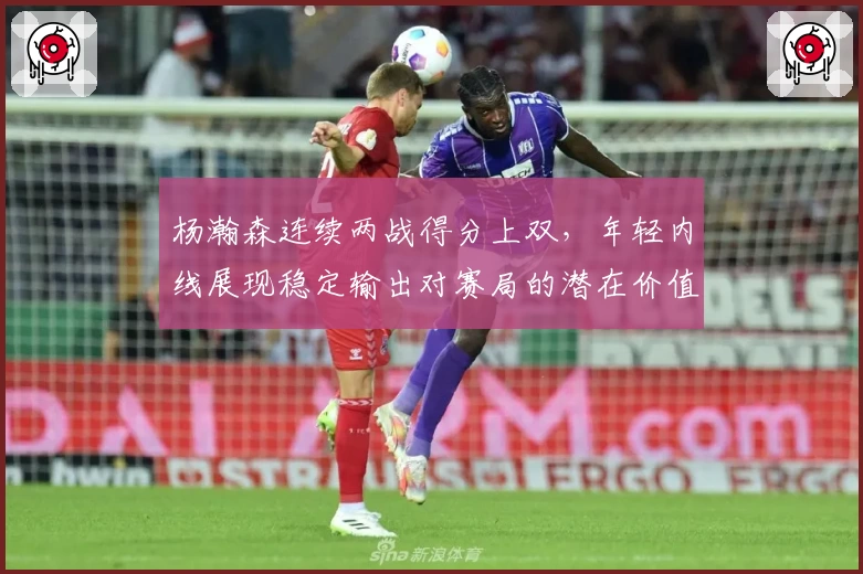 杨瀚森连续两战得分上双,年轻内线展现稳定输出对赛局的潜在价值