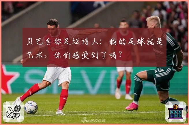 贝巴自称足坛诗人:我的足球就是艺术,你们感受到了吗?