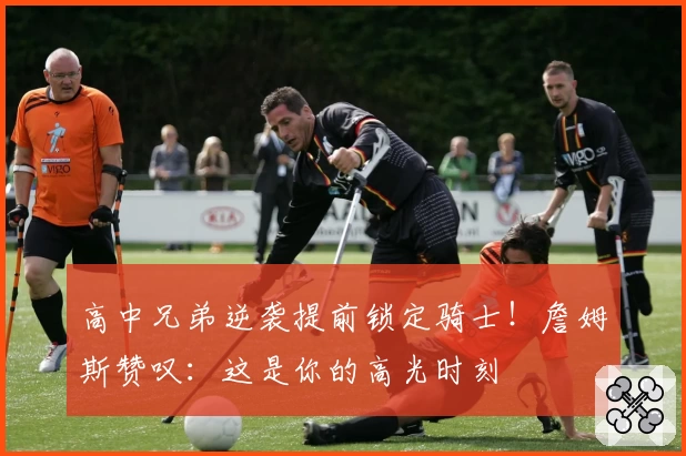 高中兄弟逆袭提前锁定骑士!詹姆斯赞叹:这是你的高光时刻