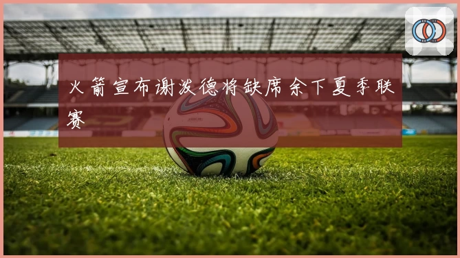 火箭宣布谢泼德将缺席余下夏季联赛