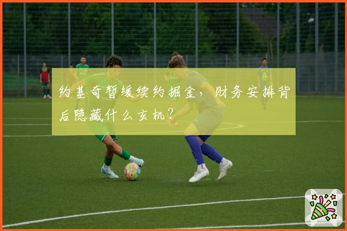 约基奇暂缓续约掘金,财务安排背后隐藏什么玄机?
