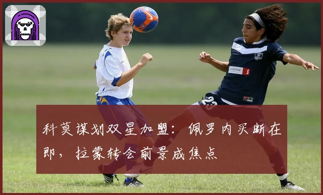 科莫谋划双星加盟：佩罗内买断在即，拉蒙转会前景成焦点