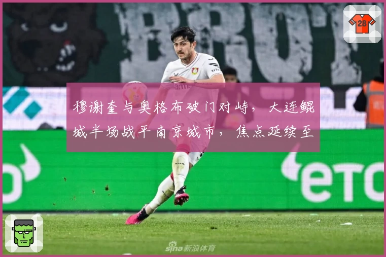 穆谢奎与奥格布破门对峙，大连鲲城半场战平南京城市，焦点延续至下半场格局