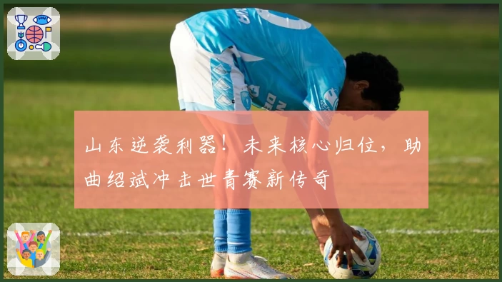 山东逆袭利器!未来核心归位,助曲绍斌冲击世青赛新传奇