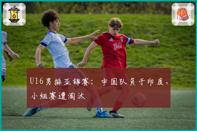 U16男排亚锦赛：中国队负于印度，小组赛遭淘汰