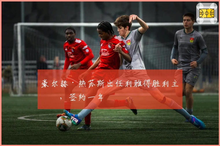 豪尔赫·热苏斯出任利雅得胜利主帅,签约一年