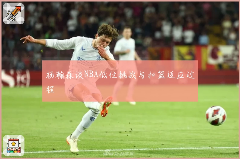 杨瀚森谈NBA低位挑战与扣篮适应过程