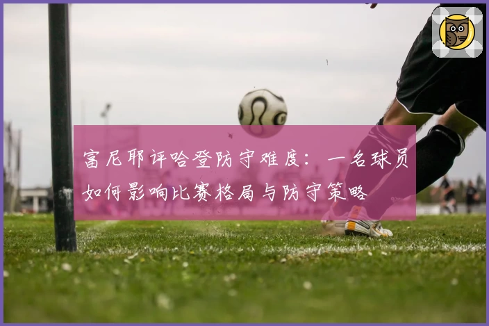 富尼耶评哈登防守难度：一名球员如何影响比赛格局与防守策略