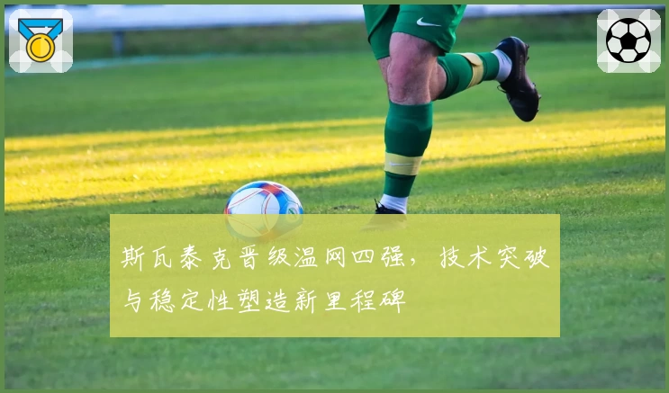 斯瓦泰克晋级温网四强,技术突破与稳定性塑造新里程碑