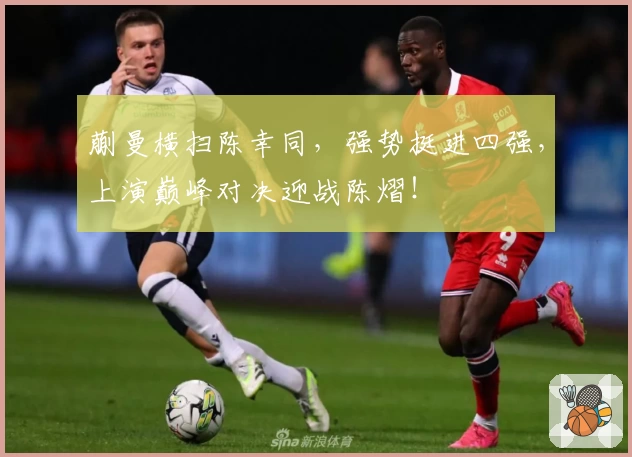 蒯曼横扫陈幸同,强势挺进四强,上演巅峰对决迎战陈熠!